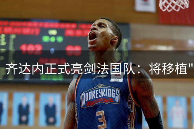 齐达内正式亮剑法国队：将移植"银河战舰"哲学 期待书写新传奇