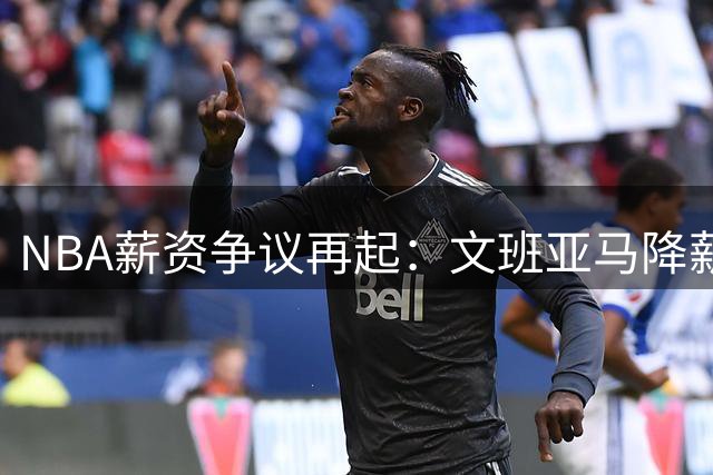 NBA薪资争议再起：文班亚马降薪背后，格林的犀利观察引发热议
